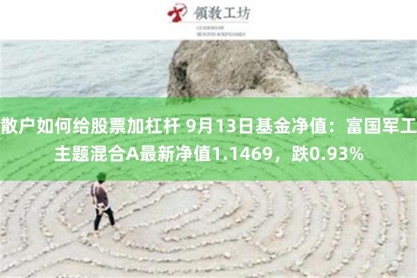 散户如何给股票加杠杆 9月13日基金净值：富国军工主题混合A最新净值1.1469，跌0.93%