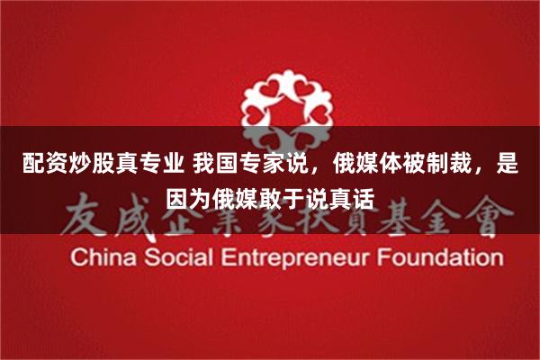 配资炒股真专业 我国专家说，俄媒体被制裁，是因为俄媒敢于说真话