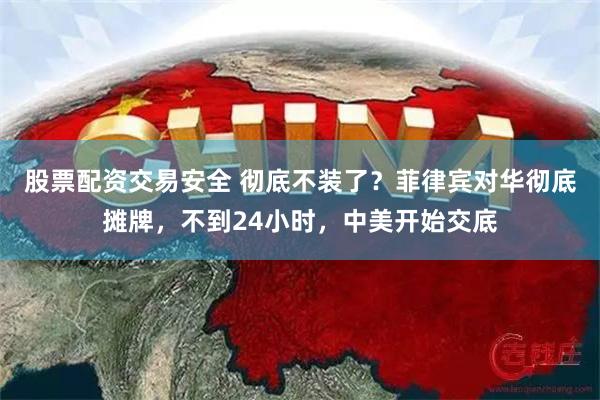 股票配资交易安全 彻底不装了？菲律宾对华彻底摊牌，不到24小时，中美开始交底
