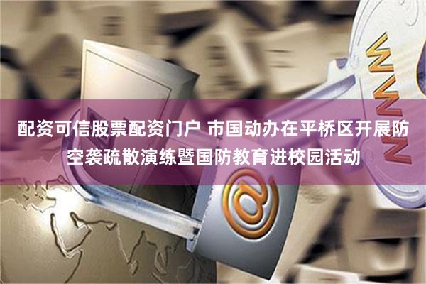 配资可信股票配资门户 市国动办在平桥区开展防空袭疏散演练暨国防教育进校园活动