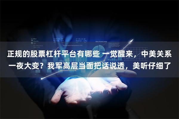 正规的股票杠杆平台有哪些 一觉醒来，中美关系一夜大变？我军高层当面把话说透，美听仔细了