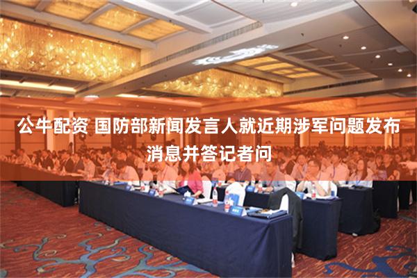 公牛配资 国防部新闻发言人就近期涉军问题发布消息并答记者问
