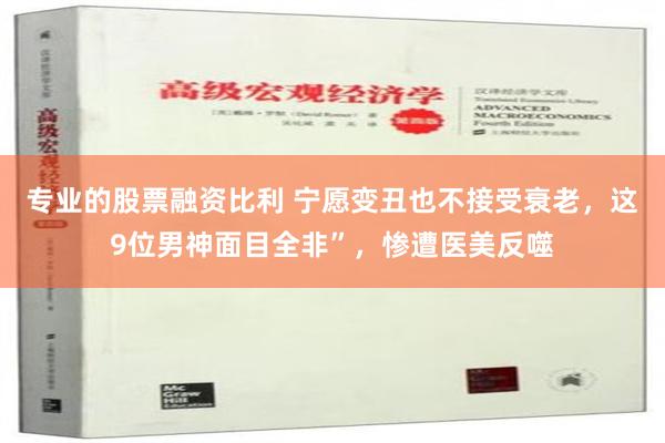 专业的股票融资比利 宁愿变丑也不接受衰老，这9位男神面目全非”，惨遭医美反噬