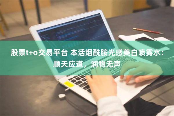 股票t+o交易平台 本活烟酰胺光感美白喷雾水：顺天应道，润物无声