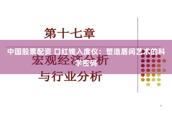 中国股票配资 口红锥入度仪：塑造唇间艺术的科学密码