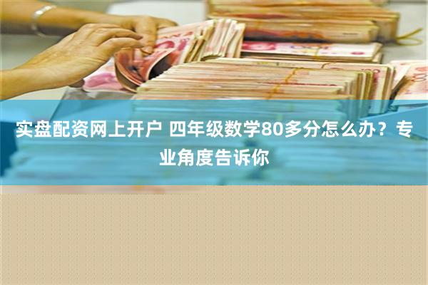 实盘配资网上开户 四年级数学80多分怎么办？专业角度告诉你