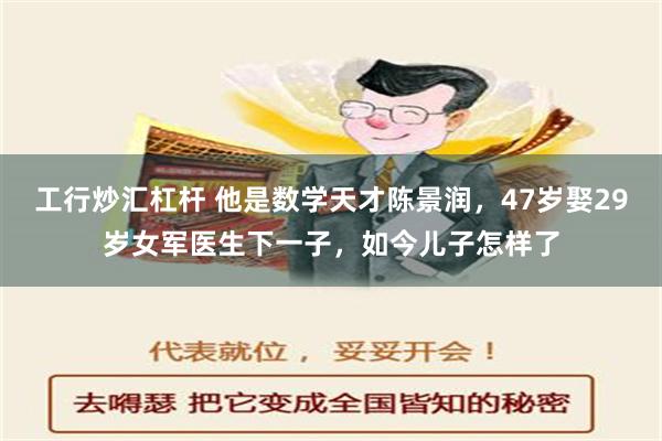 工行炒汇杠杆 他是数学天才陈景润，47岁娶29岁女军医生下一子，如今儿子怎样了