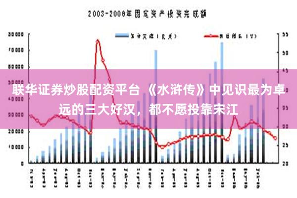 联华证券炒股配资平台 《水浒传》中见识最为卓远的三大好汉，都不愿投靠宋江