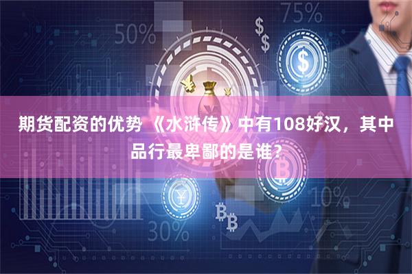 期货配资的优势 《水浒传》中有108好汉，其中品行最卑鄙的是谁？