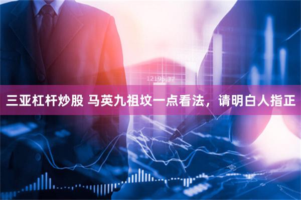 三亚杠杆炒股 马英九祖坟一点看法，请明白人指正