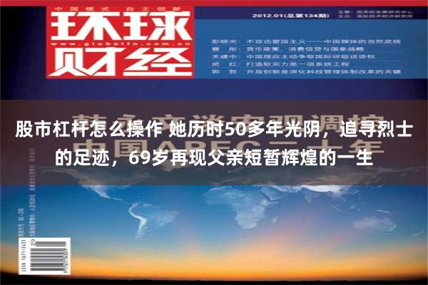 股市杠杆怎么操作 她历时50多年光阴，追寻烈士的足迹，69岁再现父亲短暂辉煌的一生