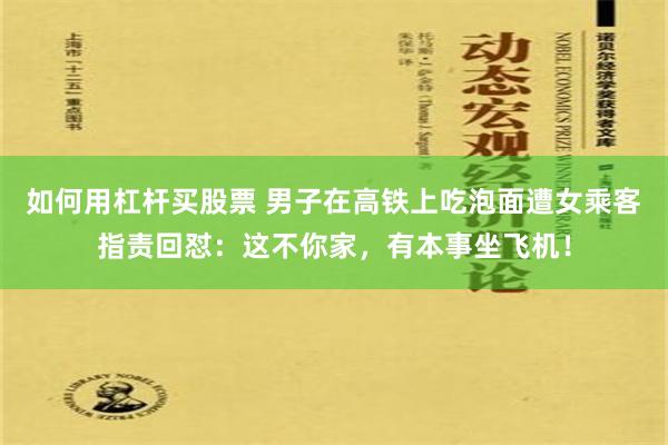如何用杠杆买股票 男子在高铁上吃泡面遭女乘客指责回怼：这不你家，有本事坐飞机！