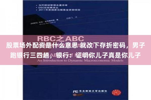 股票场外配资是什么意思 就改下存折密码，男子跑银行三四趟，银行：证明你儿子真是你儿子