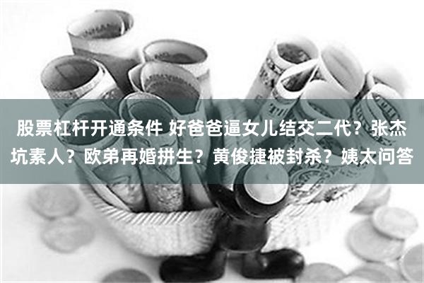 股票杠杆开通条件 好爸爸逼女儿结交二代？张杰坑素人？欧弟再婚拼生？黄俊捷被封杀？姨太问答