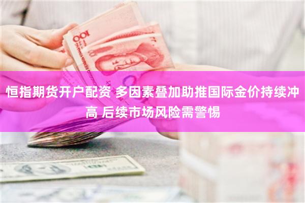 恒指期货开户配资 多因素叠加助推国际金价持续冲高 后续市场风险需警惕