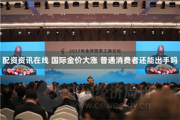 配资资讯在线 国际金价大涨 普通消费者还能出手吗