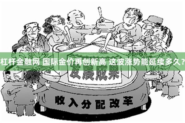 杠杆金融网 国际金价再创新高 这波涨势能延续多久？