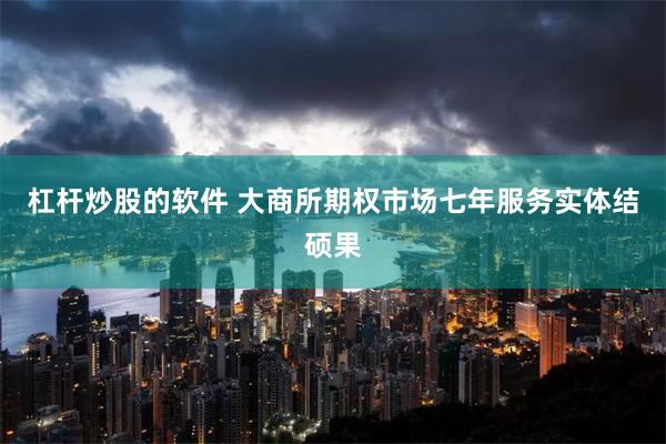 杠杆炒股的软件 大商所期权市场七年服务实体结硕果