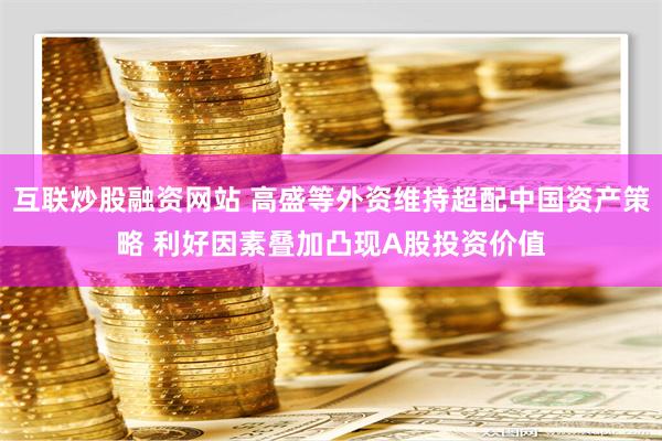 互联炒股融资网站 高盛等外资维持超配中国资产策略 利好因素叠加凸现A股投资价值