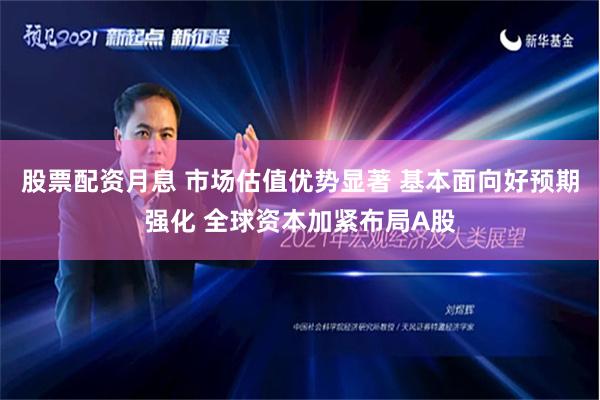 股票配资月息 市场估值优势显著 基本面向好预期强化 全球资本加紧布局A股