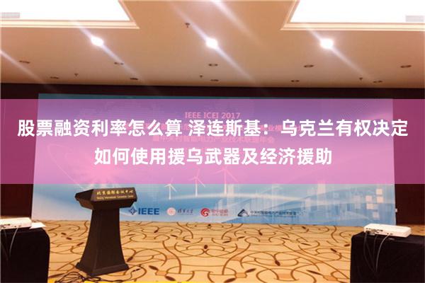 股票融资利率怎么算 泽连斯基：乌克兰有权决定如何使用援乌武器及经济援助