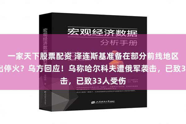 一家天下股票配资 泽连斯基准备在部分前线地区向俄提出停火？乌方回应！乌称哈尔科夫遭俄军袭击，已致33人受伤
