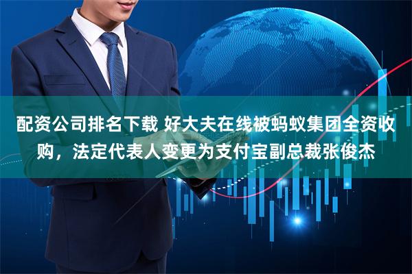 配资公司排名下载 好大夫在线被蚂蚁集团全资收购，法定代表人变更为支付宝副总裁张俊杰