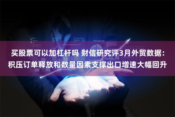 买股票可以加杠杆吗 财信研究评3月外贸数据：积压订单释放和数量因素支撑出口增速大幅回升