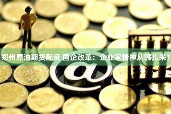 郑州原油期货配资 国企改革：企业家精神从哪儿来？