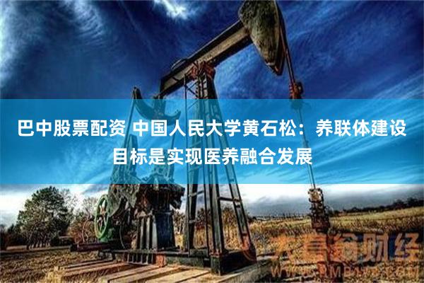巴中股票配资 中国人民大学黄石松：养联体建设目标是实现医养融合发展