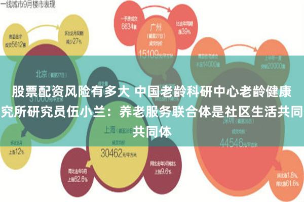 股票配资风险有多大 中国老龄科研中心老龄健康研究所研究员伍小兰：养老服务联合体是社区生活共同体