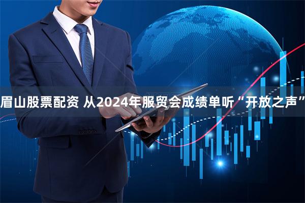 眉山股票配资 从2024年服贸会成绩单听“开放之声”