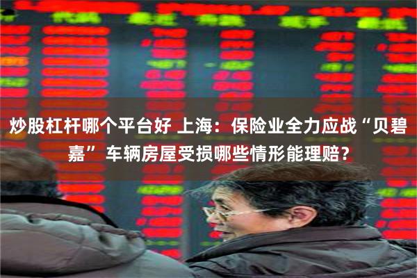 炒股杠杆哪个平台好 上海：保险业全力应战“贝碧嘉” 车辆房屋受损哪些情形能理赔？