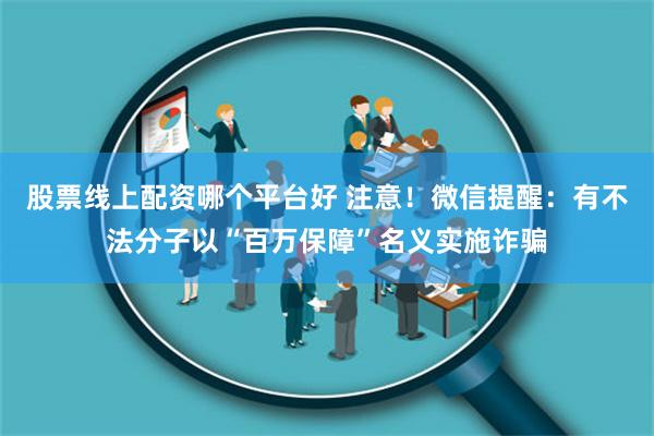 股票线上配资哪个平台好 注意！微信提醒：有不法分子以“百万保障”名义实施诈骗