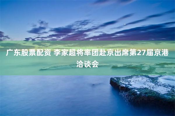 广东股票配资 李家超将率团赴京出席第27届京港洽谈会