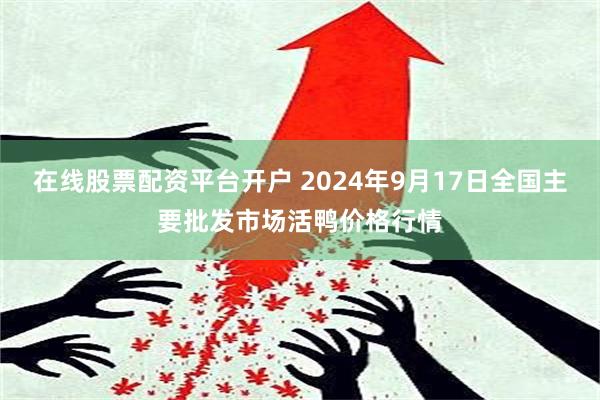 在线股票配资平台开户 2024年9月17日全国主要批发市场活鸭价格行情