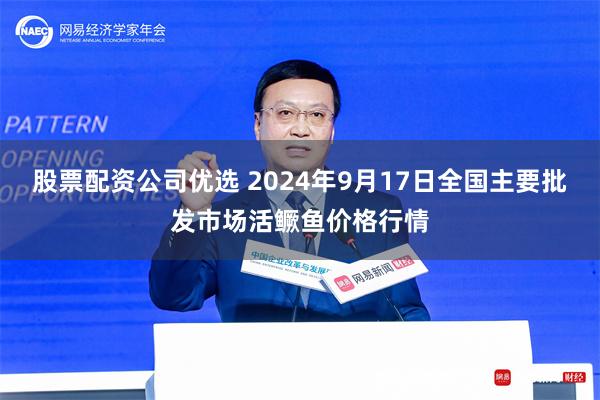 股票配资公司优选 2024年9月17日全国主要批发市场活鳜鱼价格行情