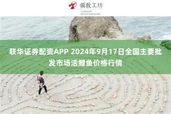 联华证券配资APP 2024年9月17日全国主要批发市场活鲤鱼价格行情