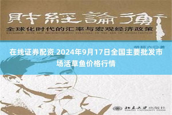 在线证券配资 2024年9月17日全国主要批发市场活草鱼价格行情