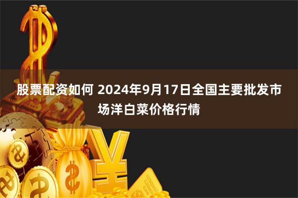 股票配资如何 2024年9月17日全国主要批发市场洋白菜价格行情