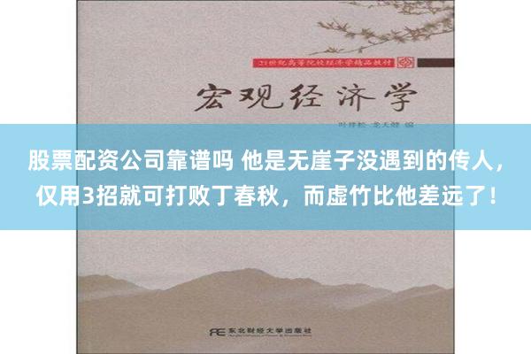股票配资公司靠谱吗 他是无崖子没遇到的传人，仅用3招就可打败丁春秋，而虚竹比他差远了！