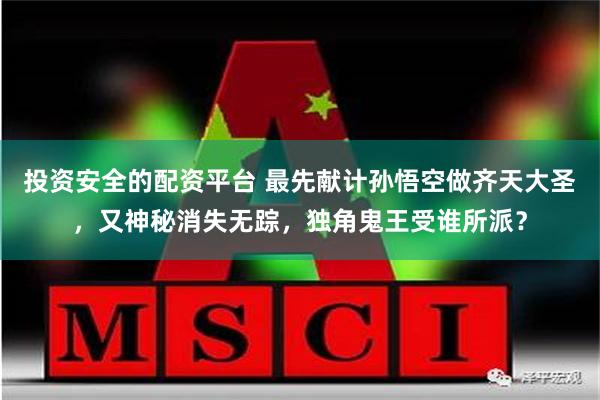 投资安全的配资平台 最先献计孙悟空做齐天大圣，又神秘消失无踪，独角鬼王受谁所派？