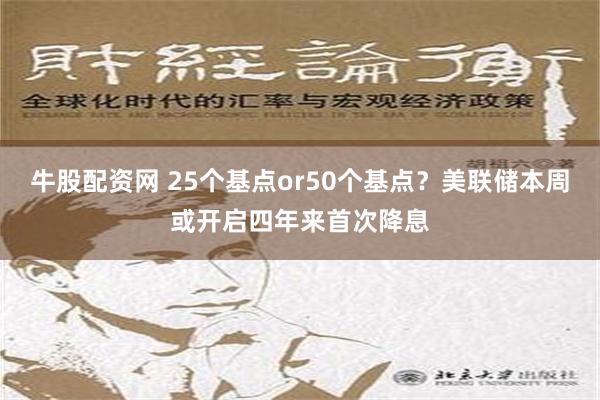 牛股配资网 25个基点or50个基点？美联储本周或开启四年来首次降息