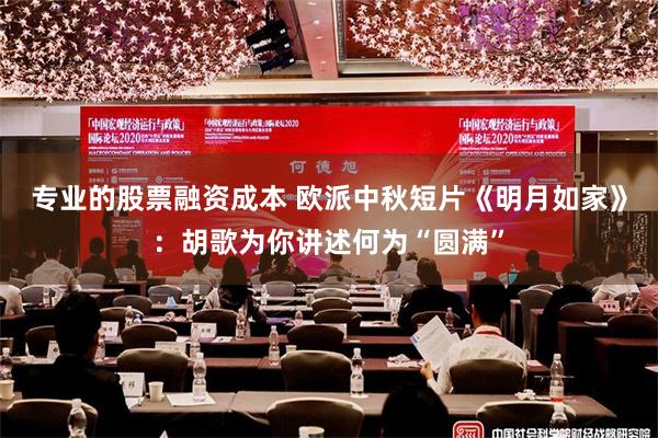 专业的股票融资成本 欧派中秋短片《明月如家》：胡歌为你讲述何为“圆满”