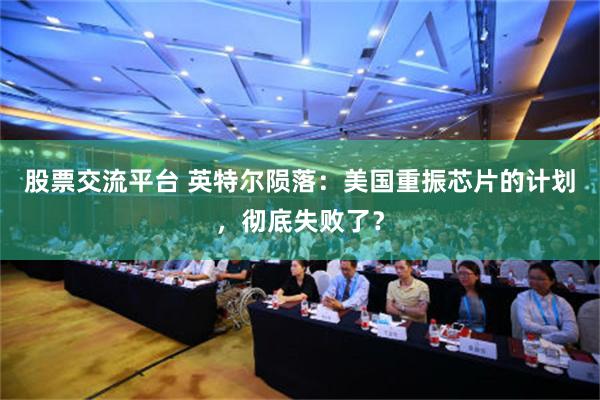股票交流平台 英特尔陨落：美国重振芯片的计划，彻底失败了？