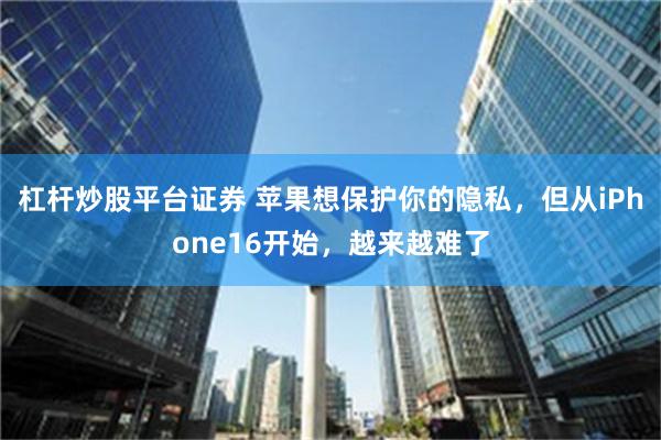杠杆炒股平台证券 苹果想保护你的隐私，但从iPhone16开始，越来越难了