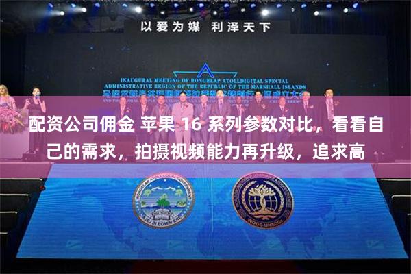 配资公司佣金 苹果 16 系列参数对比，看看自己的需求，拍摄视频能力再升级，追求高