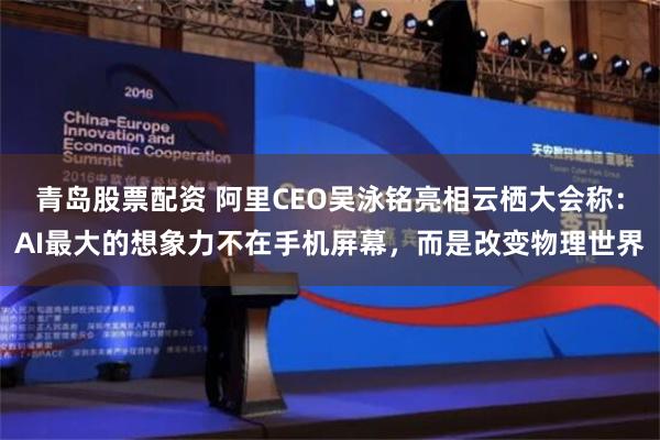青岛股票配资 阿里CEO吴泳铭亮相云栖大会称：AI最大的想象力不在手机屏幕，而是改变物理世界