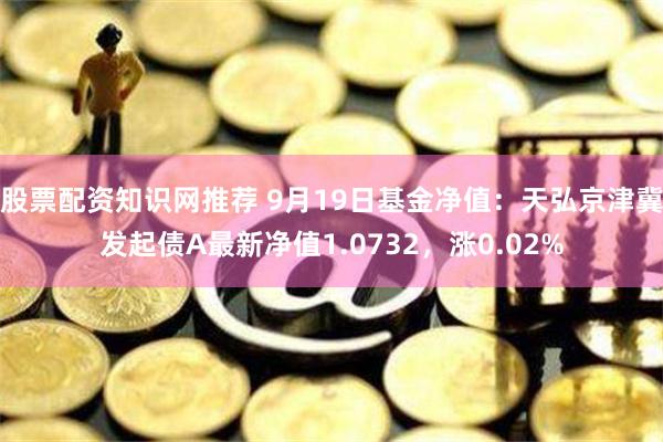 股票配资知识网推荐 9月19日基金净值：天弘京津冀发起债A最新净值1.0732，涨0.02%