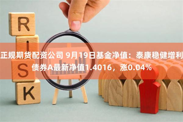 正规期货配资公司 9月19日基金净值：泰康稳健增利债券A最新净值1.4016，涨0.04%